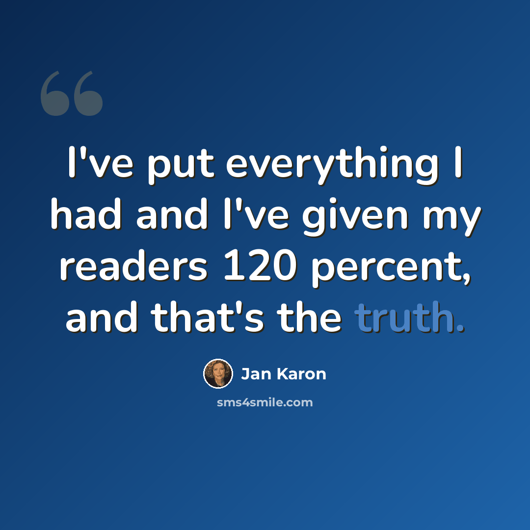 “I've put everything I had and I've given my readers 120 percent, and that's the truth.” quote by Jan Karon