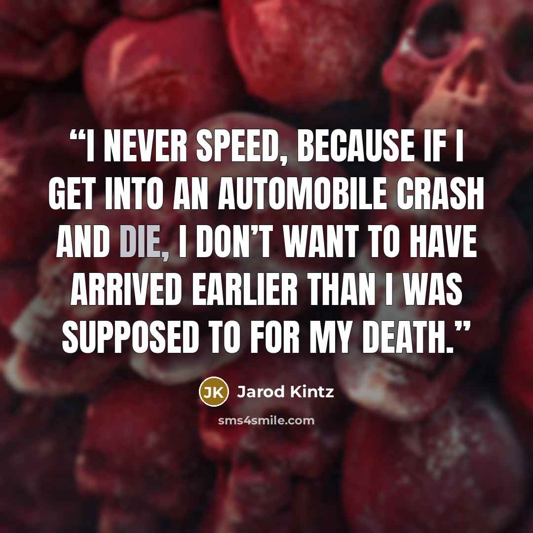 “I never speed, because if I get into an automobile crash and die, I don’t want to have arrived earlier than I was supposed to for my death.” quote by Jarod Kintz