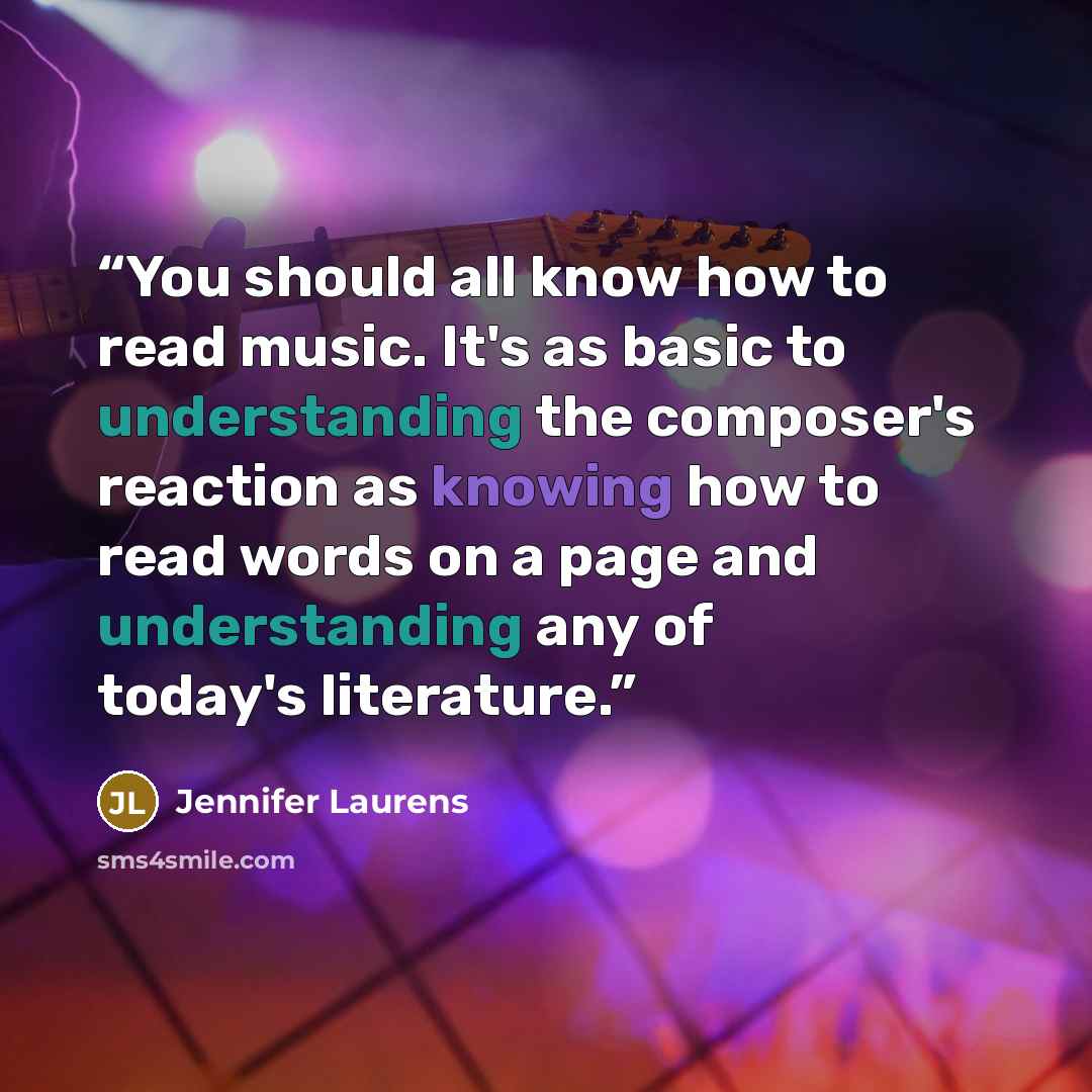 “You should all know how to read music. It's as basic to understanding the composer's reaction as knowing how to read words on a page and understanding any of today's literature.” quote by Jennifer Laurens