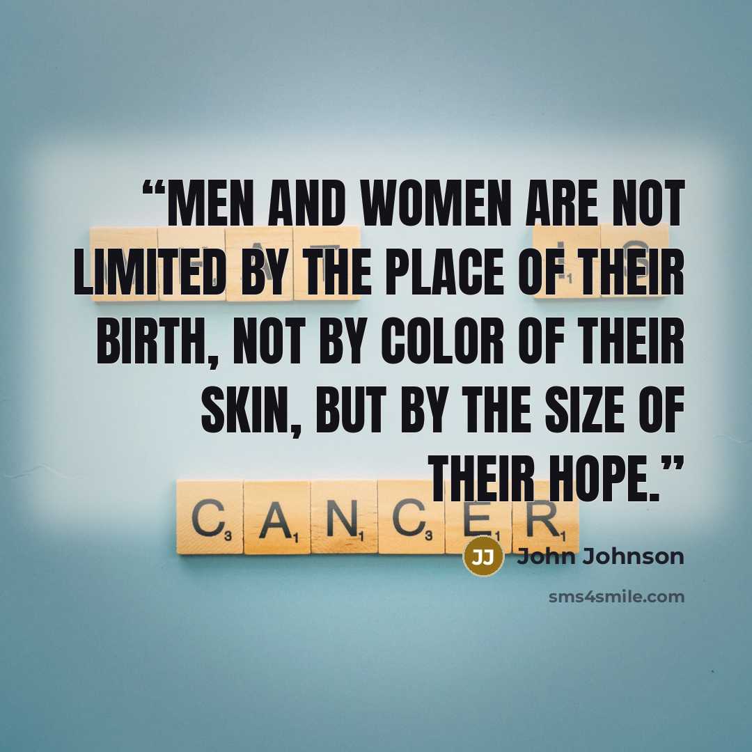 “Men and women are not limited by the place of their birth, not by color of their skin, but by the size of their hope.” quote by John Johnson