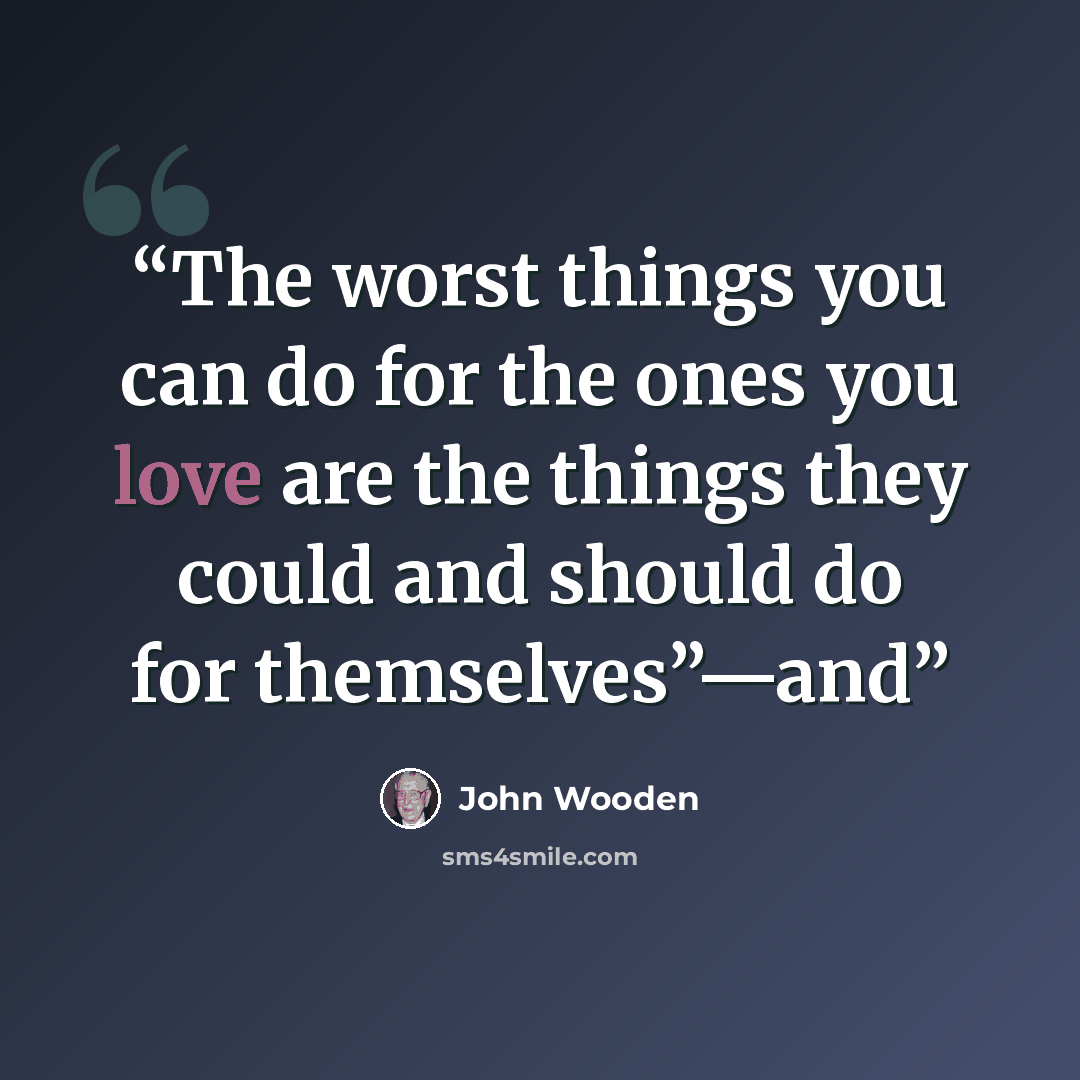“The worst things you can do for the ones you love are the things they could and should do for themselves”—and” quote by John Wooden