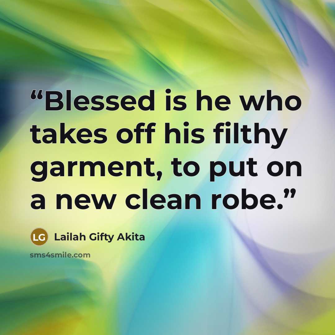 “Blessed is he who takes off his filthy garment, to put on a new clean robe.” quote by Lailah Gifty Akita