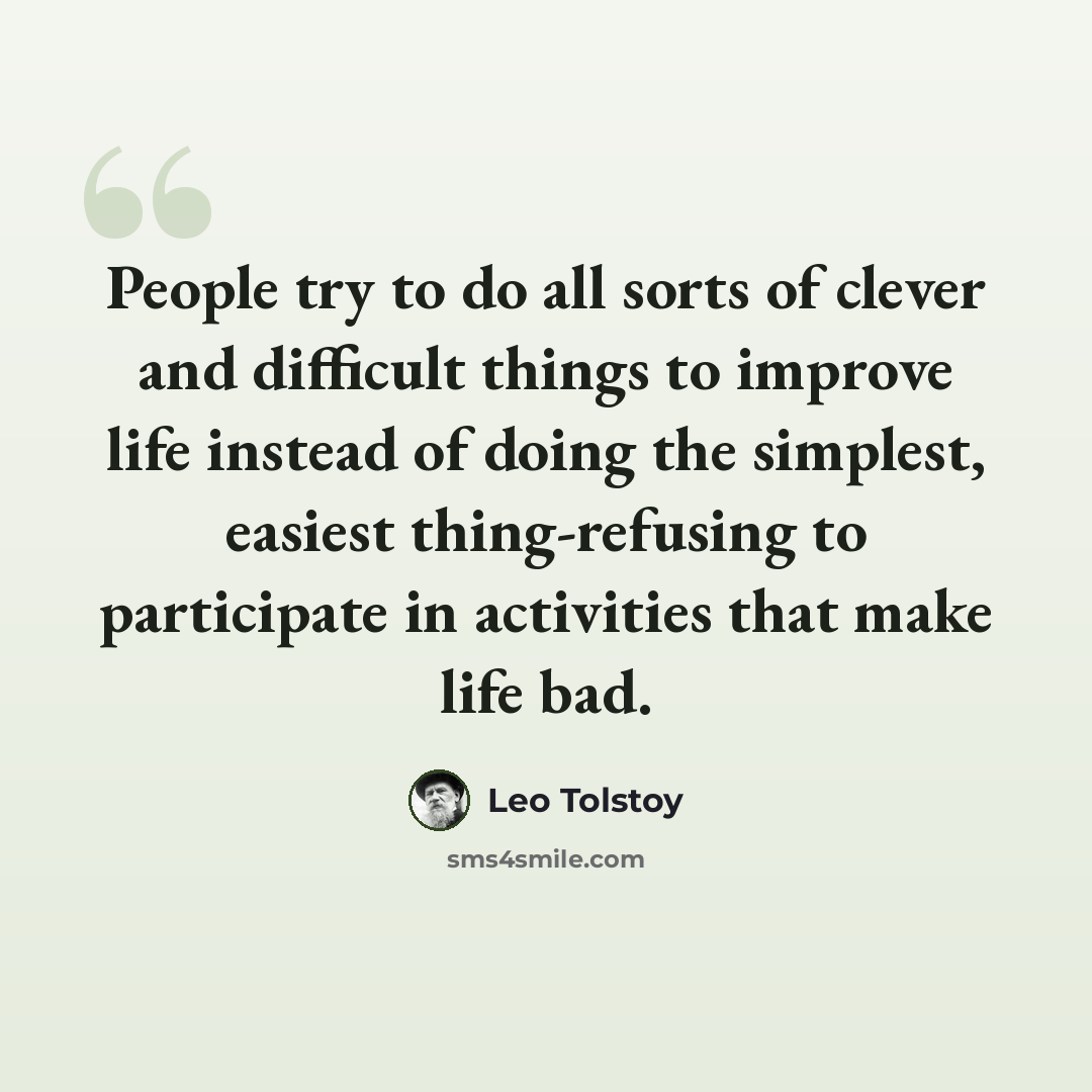 “People try to do all sorts of clever and difficult things to improve life instead of doing the simplest, easiest thing-refusing to participate in activities that make life bad.” quote by Leo Tolstoy