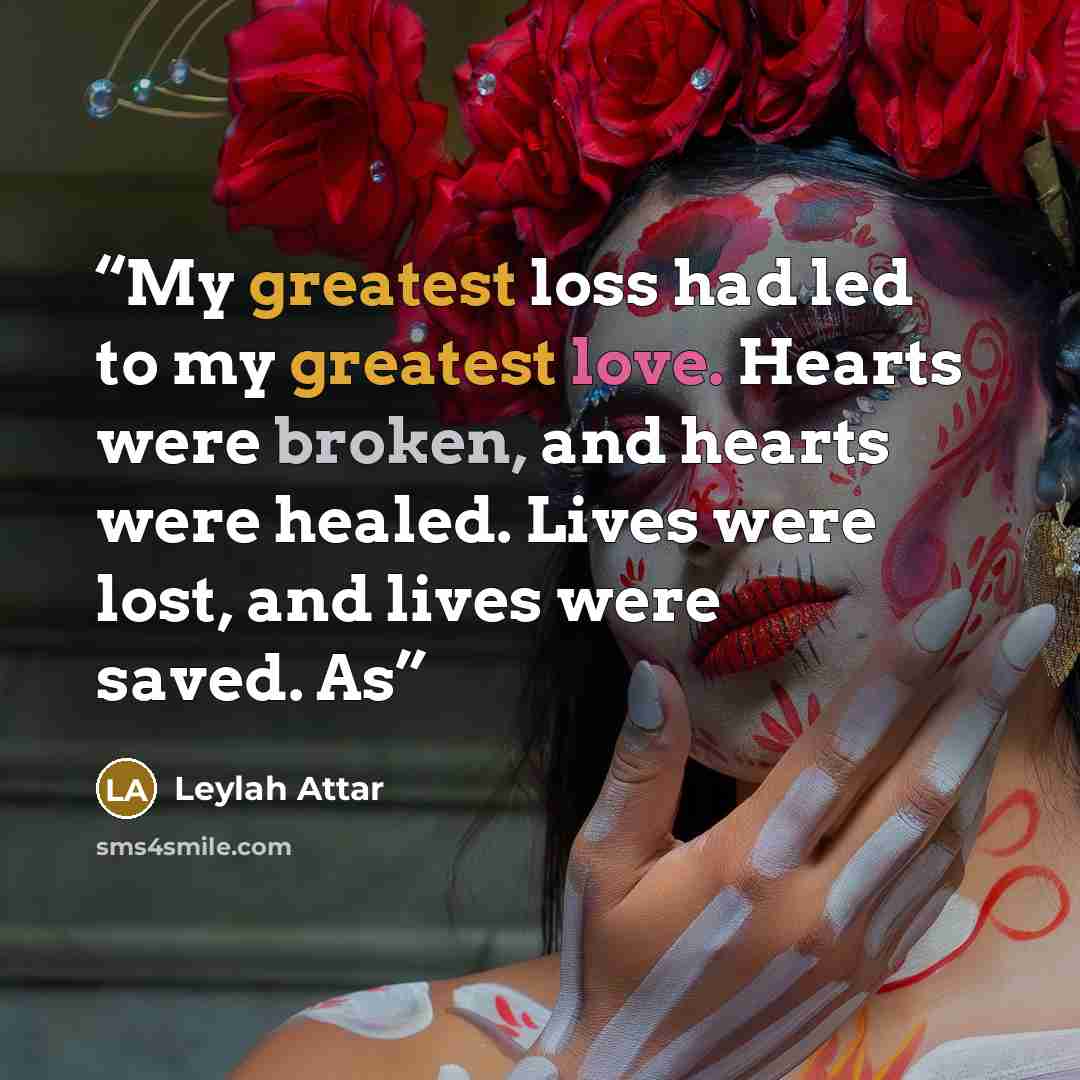 “My greatest loss had led to my greatest love. Hearts were broken, and hearts were healed. Lives were lost, and lives were saved. As” quote by Leylah Attar