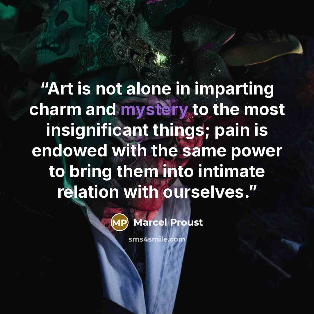 “Art is not alone in imparting charm and mystery to the most insignificant things; pain is endowed with the same power to bring them into intimate relation with ourselves.” quote by Marcel Proust