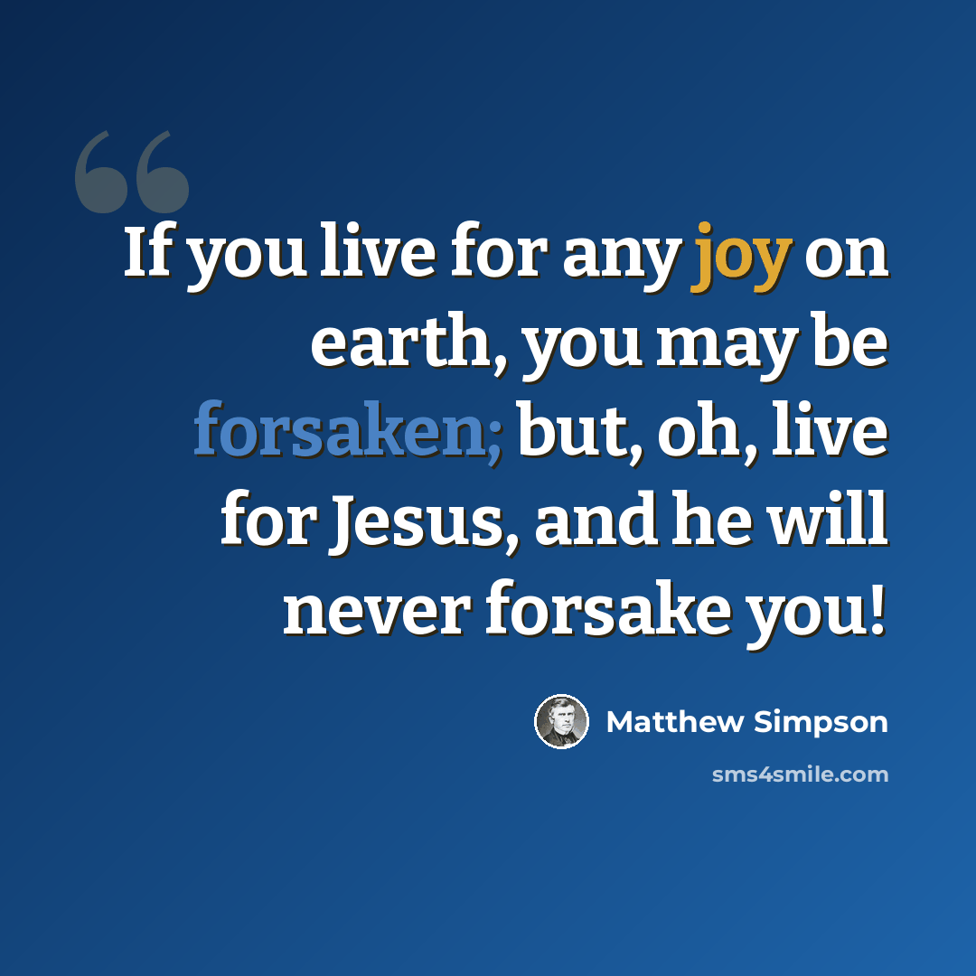 “If you live for any joy on earth, you may be forsaken; but, oh, live for Jesus, and he will never forsake you!” quote by Matthew Simpson