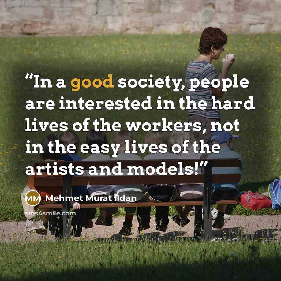 “In a good society, people are interested in the hard lives of the workers, not in the easy lives of the artists and models!” quote by Mehmet Murat ildan