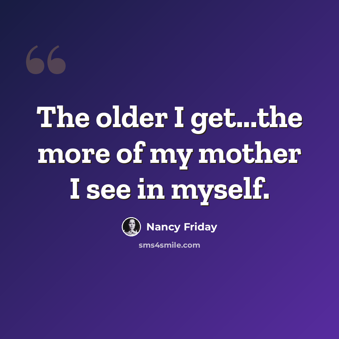 “The older I get...the more of my mother I see in myself.” quote by Nancy Friday