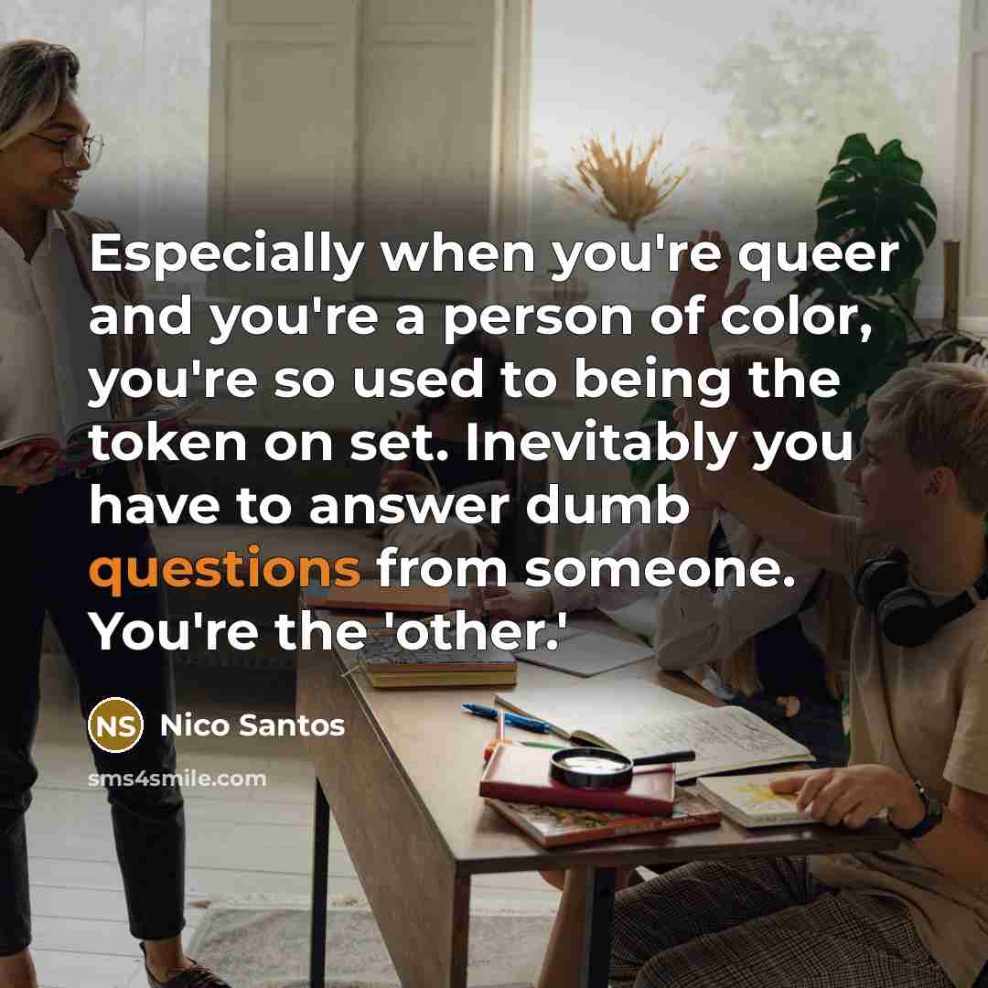 “Especially when you're queer and you're a person of color, you're so used to being the token on set. Inevitably you have to answer dumb questions from someone. You're the 'other.'” quote by Nico Santos