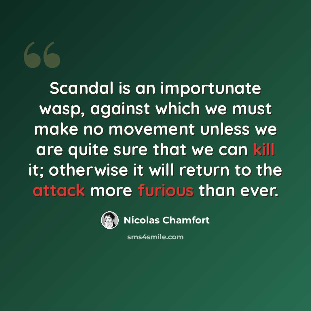 “Scandal is an importunate wasp, against which we must make no movement unless we are quite sure that we can kill it; otherwise it will return to the attack more furious than ever.” quote by Nicolas Chamfort