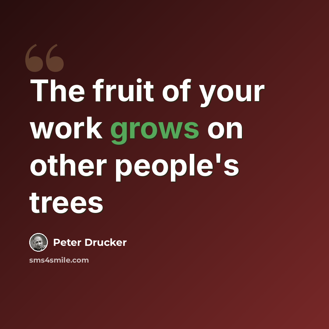 “The fruit of your work grows on other people's trees” quote by Peter Drucker