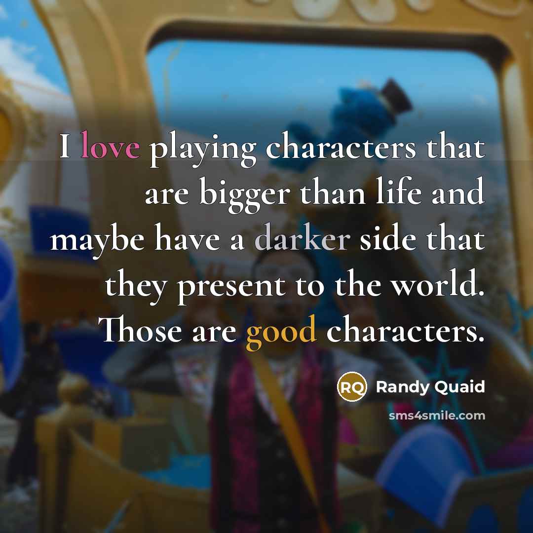 “I love playing characters that are bigger than life and maybe have a darker side that they present to the world. Those are good characters.” quote by Randy Quaid
