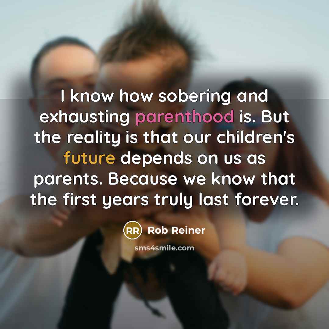 “I know how sobering and exhausting parenthood is. But the reality is that our children's future depends on us as parents. Because we know that the first years truly last forever.” quote by Rob Reiner