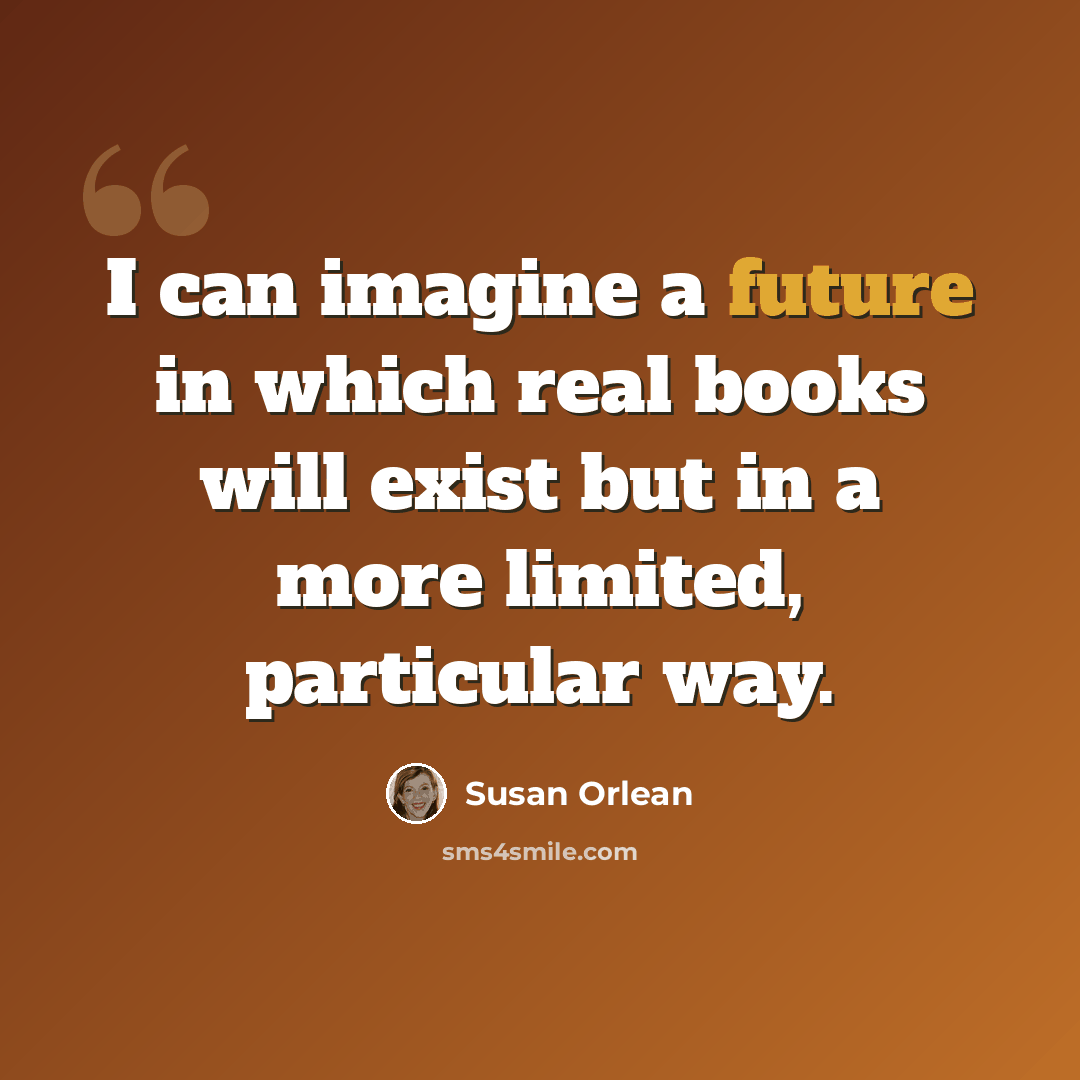 “I can imagine a future in which real books will exist but in a more limited, particular way.” quote by Susan Orlean