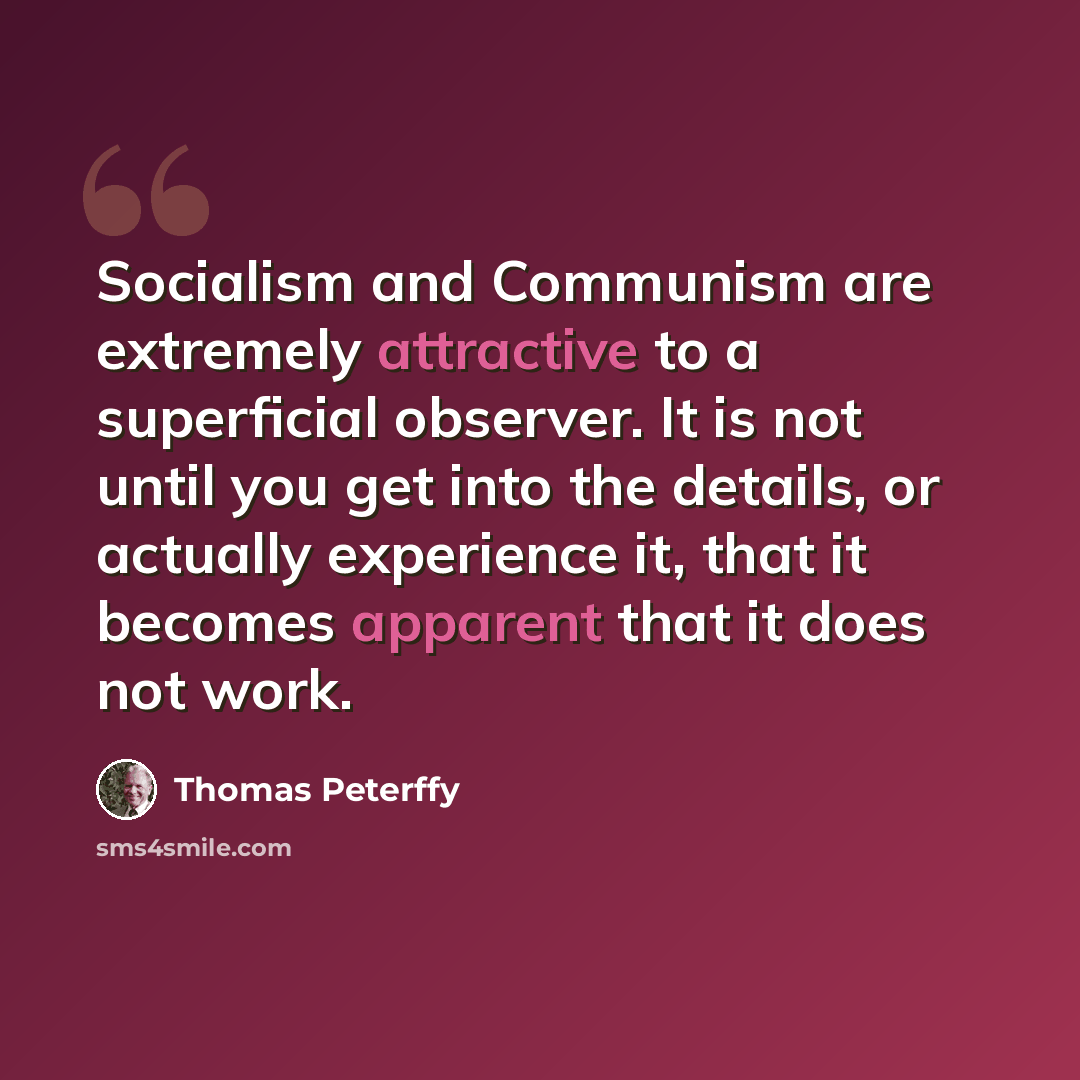 “Socialism and Communism are extremely attractive to a superficial observer. It is not until you get into the details, or actually experience it, that it becomes apparent that it does not work.” quote by Thomas Peterffy