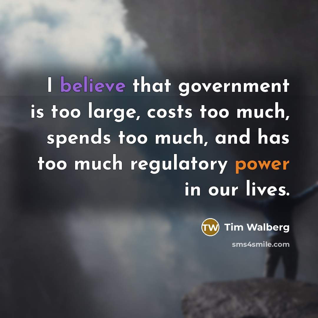 “I believe that government is too large, costs too much, spends too much, and has too much regulatory power in our lives.” quote by Tim Walberg