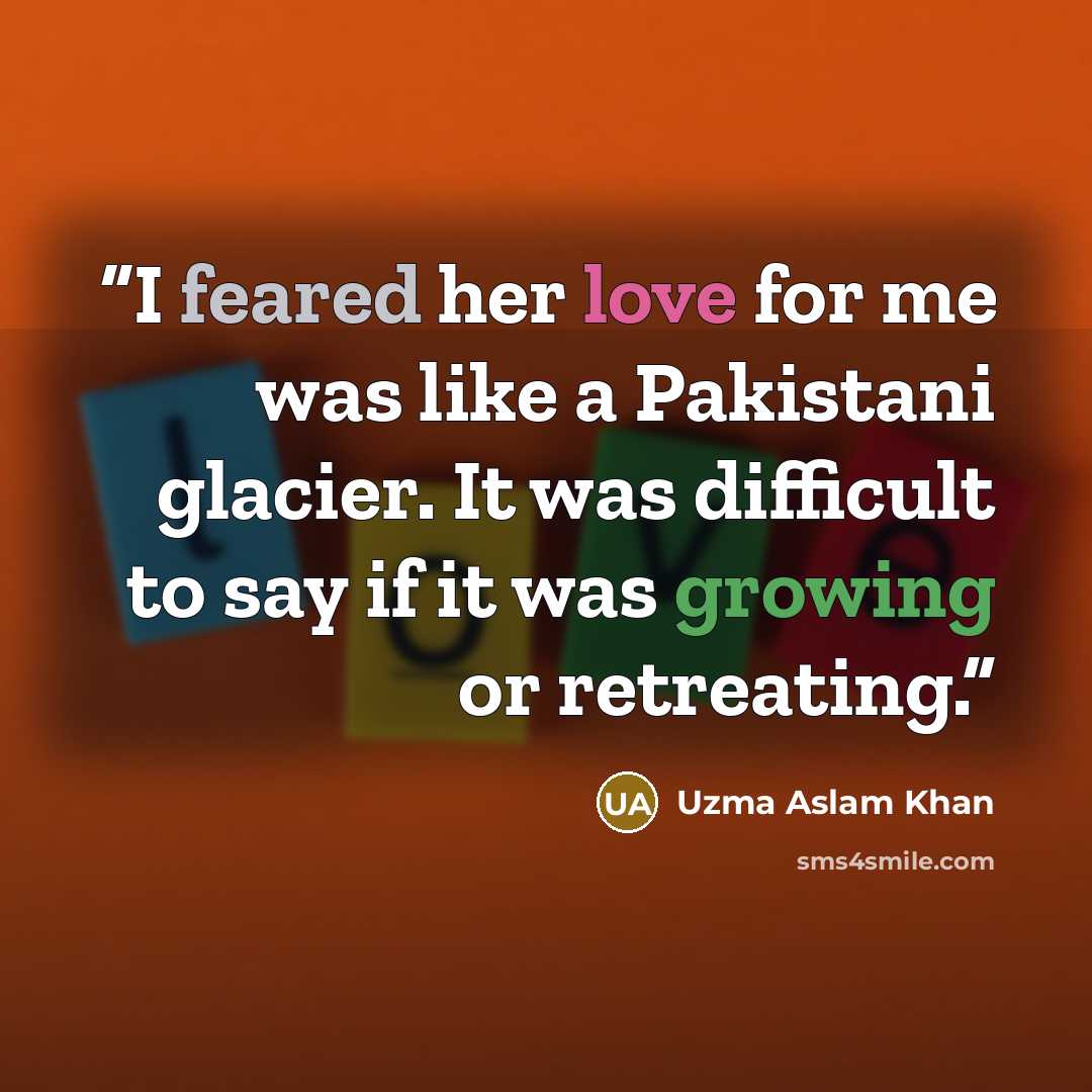 “I feared her love for me was like a Pakistani glacier. It was difficult to say if it was growing or retreating.” quote by Uzma Aslam Khan