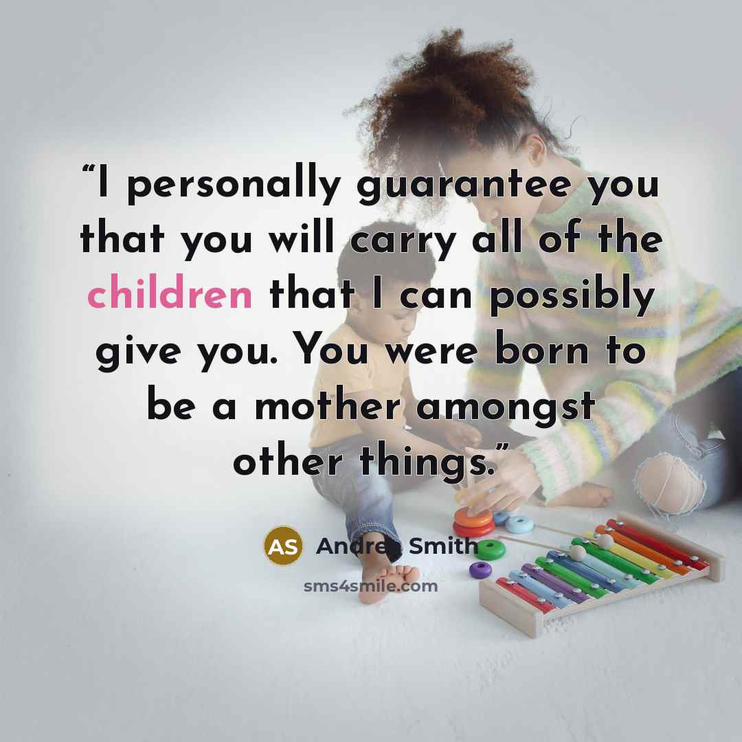 “I personally guarantee you that you will carry all of the children that I can possibly give you. You were born to be a mother amongst other things.” quote by Andrea Smith