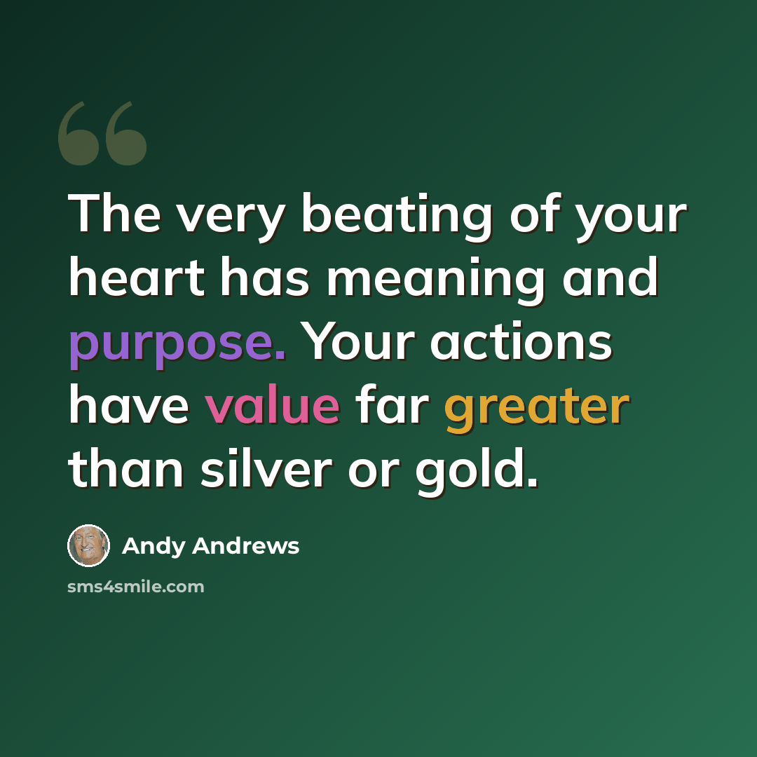 “The very beating of your heart has meaning and purpose. Your actions have value far greater than silver or gold.” quote by Andy Andrews