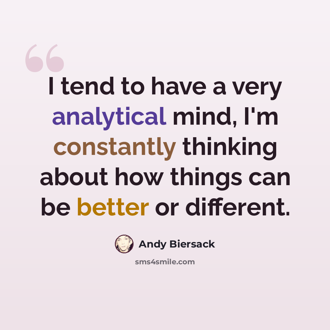 “I tend to have a very analytical mind, I'm constantly thinking about how things can be better or different.” quote by Andy Biersack