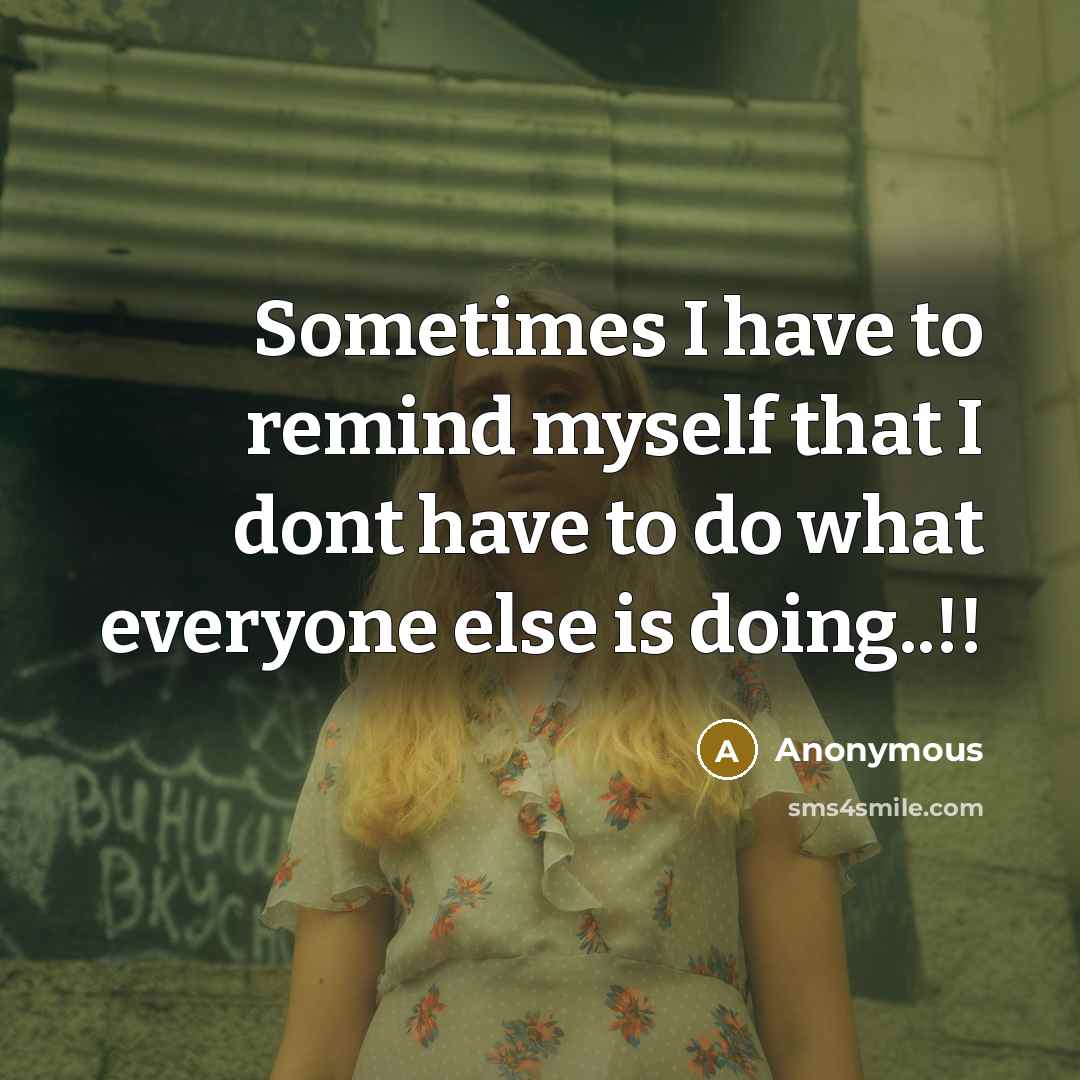 “Sometimes I have to remind myself that I dont have to do what everyone else is doing..!!” quote by Anonymous