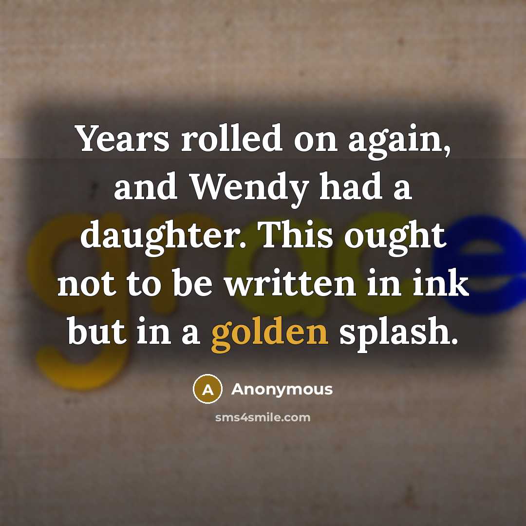 “Years rolled on again, and Wendy had a daughter. This ought not to be written in ink but in a golden splash.” quote by Anonymous