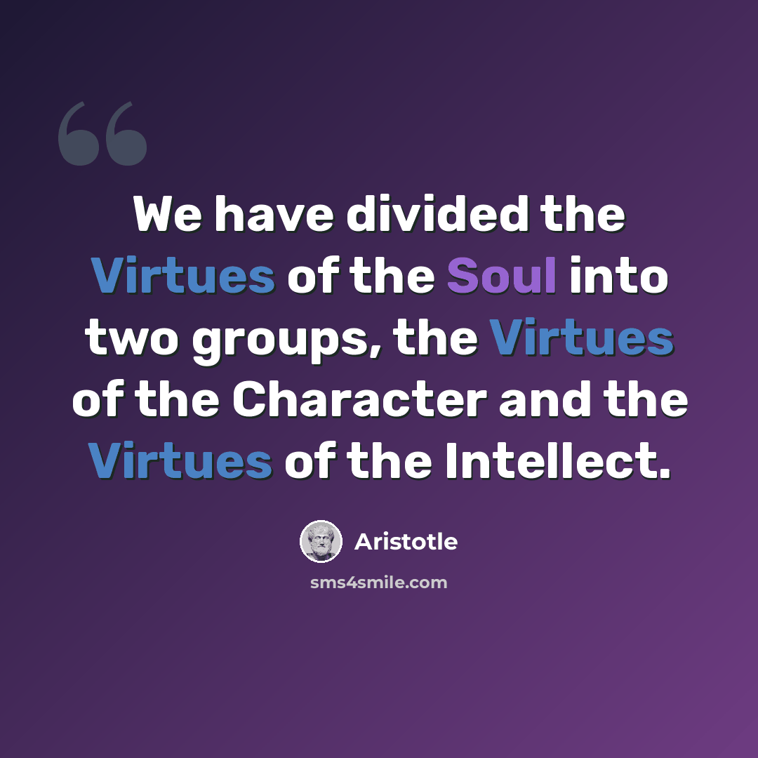 “We have divided the Virtues of the Soul into two groups, the Virtues of the Character and the Virtues of the Intellect.” quote by Aristotle