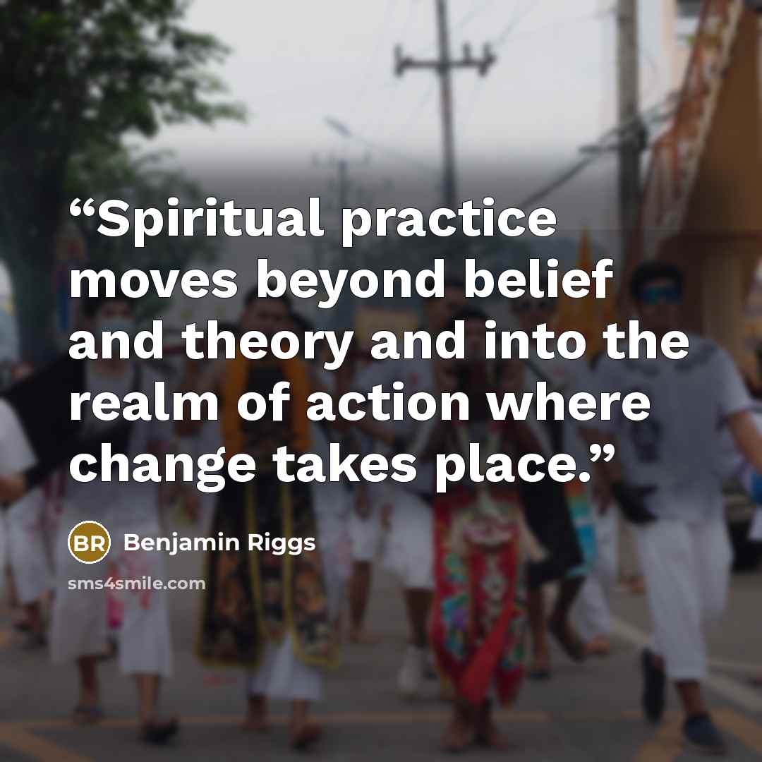 “Spiritual practice moves beyond belief and theory and into the realm of action where change takes place.” quote by Benjamin Riggs