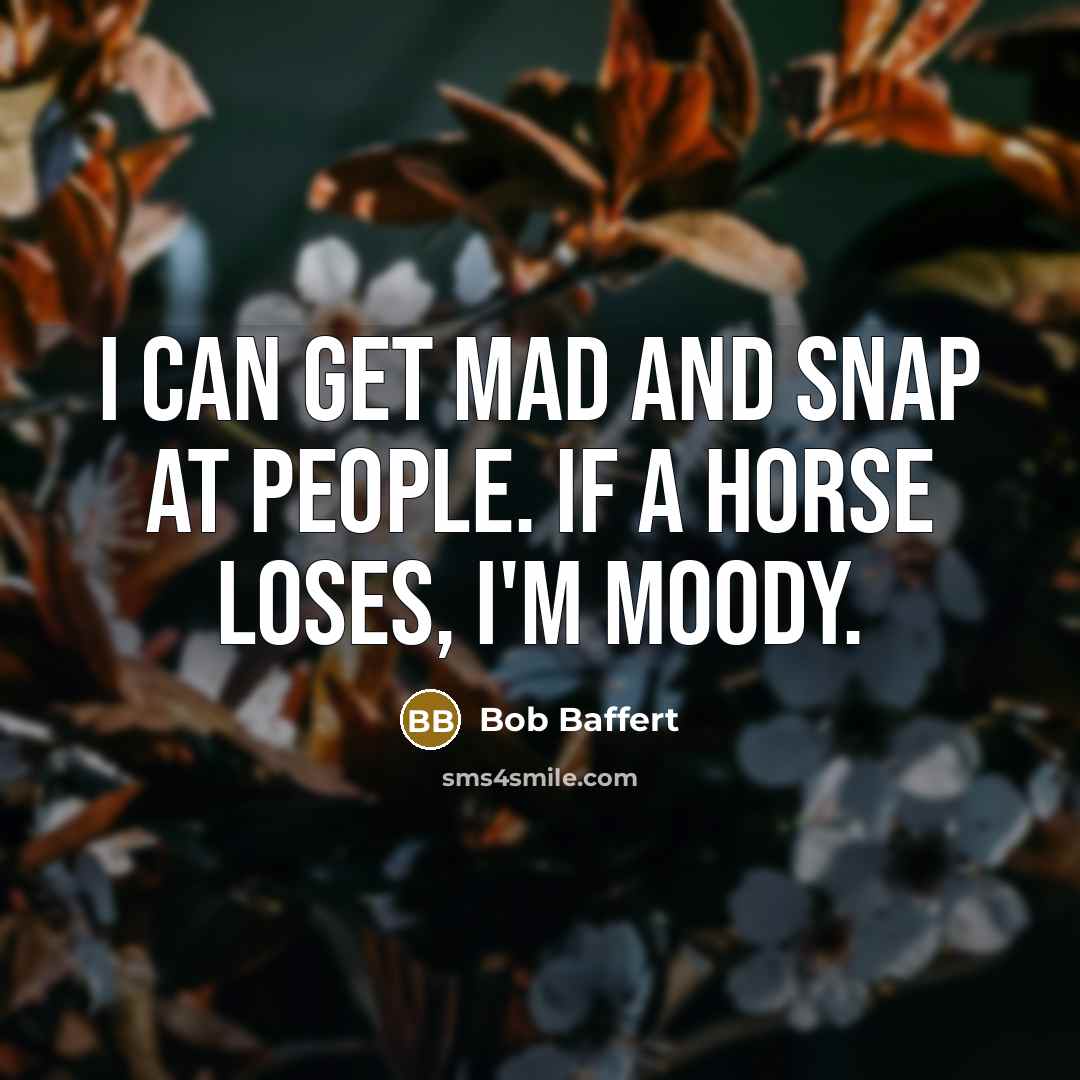 “I can get mad and snap at people. If a horse loses, I'm moody.” quote by Bob Baffert
