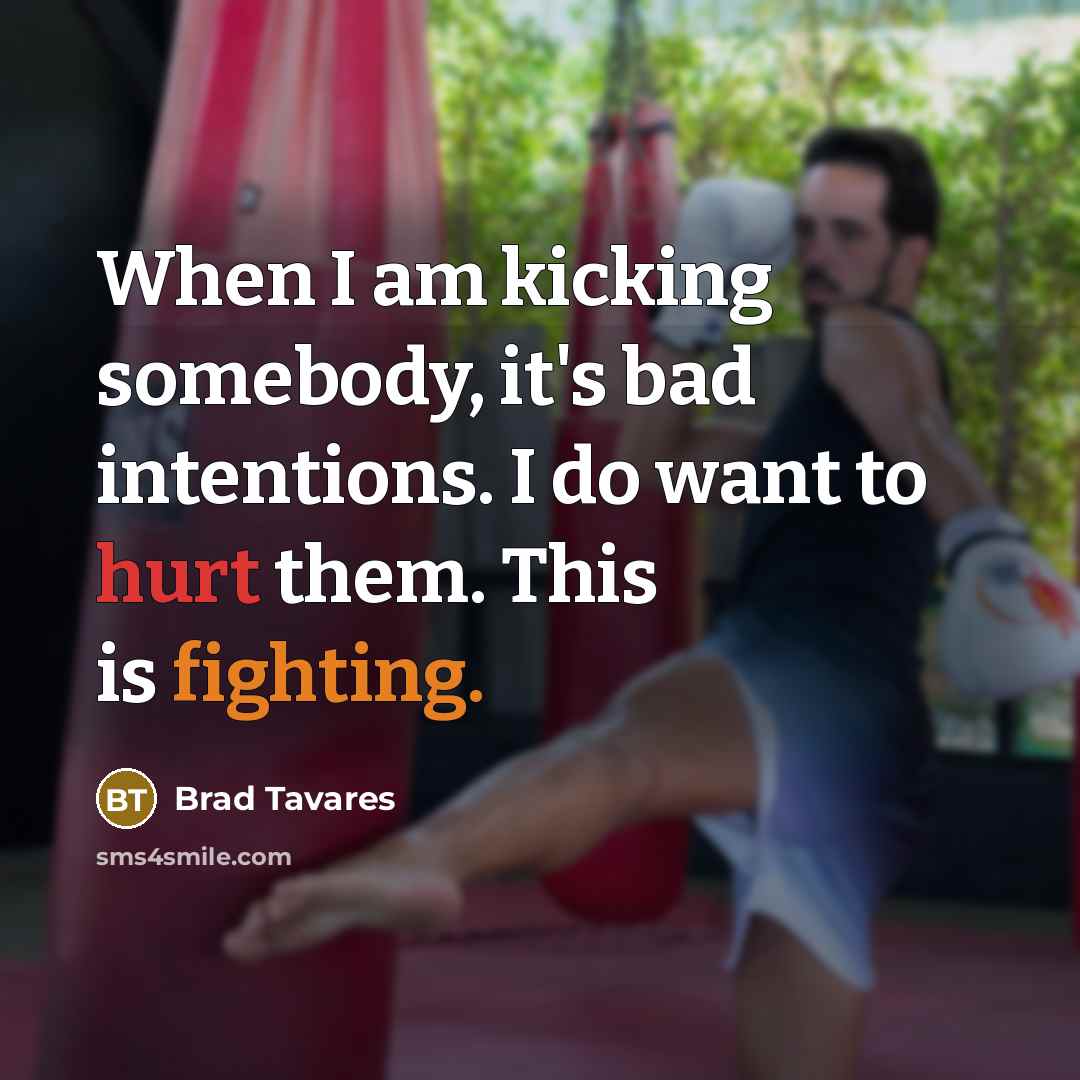 “When I am kicking somebody, it's bad intentions. I do want to hurt them. This is fighting.” quote by Brad Tavares