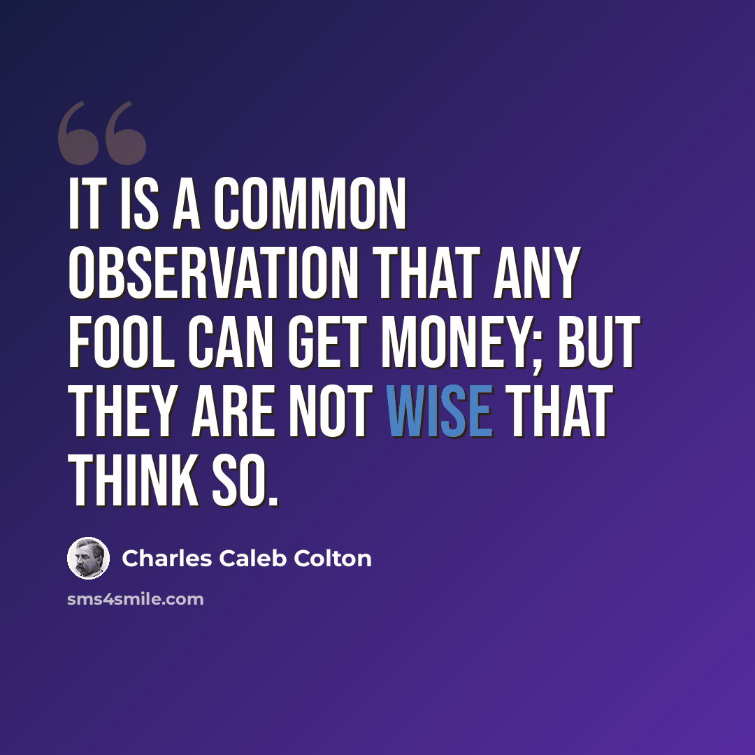 “It is a common observation that any fool can get money; but they are not wise that think so.” quote by Charles Caleb Colton