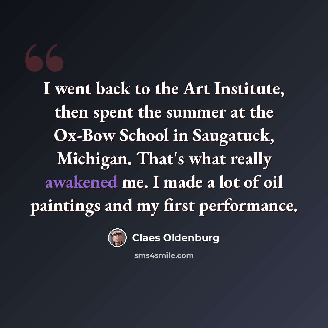 “I went back to the Art Institute, then spent the summer at the Ox-Bow School in Saugatuck, Michigan. That's what really awakened me. I made a lot of oil paintings and my first performance.” quote by Claes Oldenburg