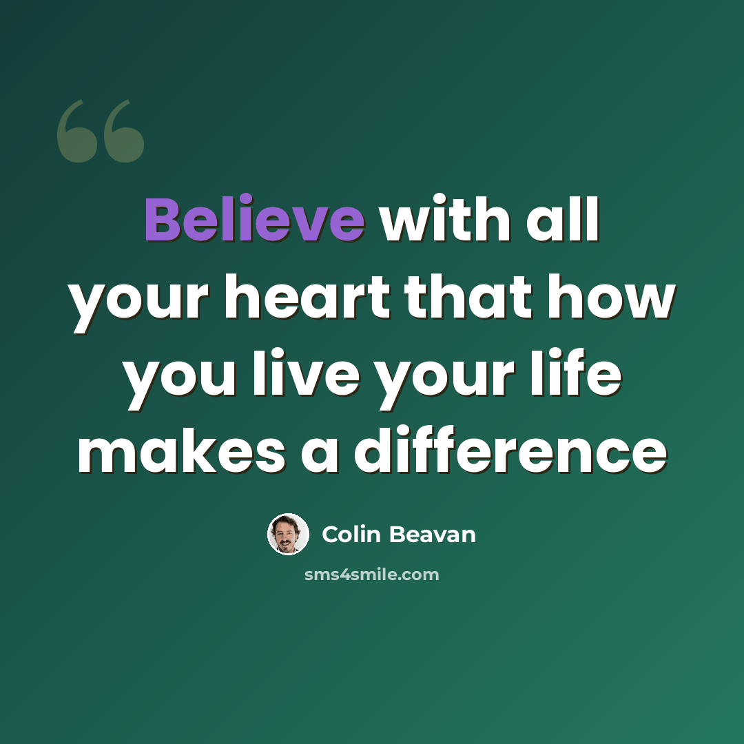 “Believe with all your heart that how you live your life makes a difference” quote by Colin Beavan