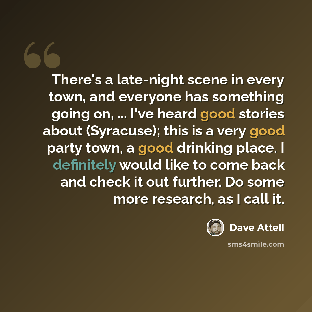 “There's a late-night scene in every town, and everyone has something going on, ... I've heard good stories about (Syracuse); this is a very good party town, a good drinking place. I definitely would like to come back and check it out further. Do some more research, as I call it.” quote by Dave Attell