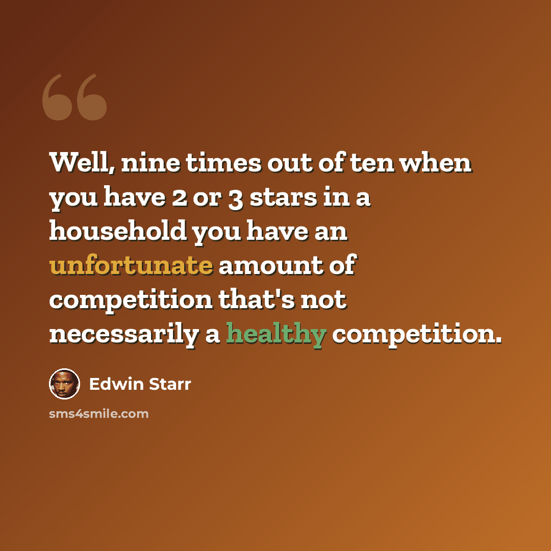 “Well, nine times out of ten when you have 2 or 3 stars in a household you have an unfortunate amount of competition that's not necessarily a healthy competition.” quote by Edwin Starr