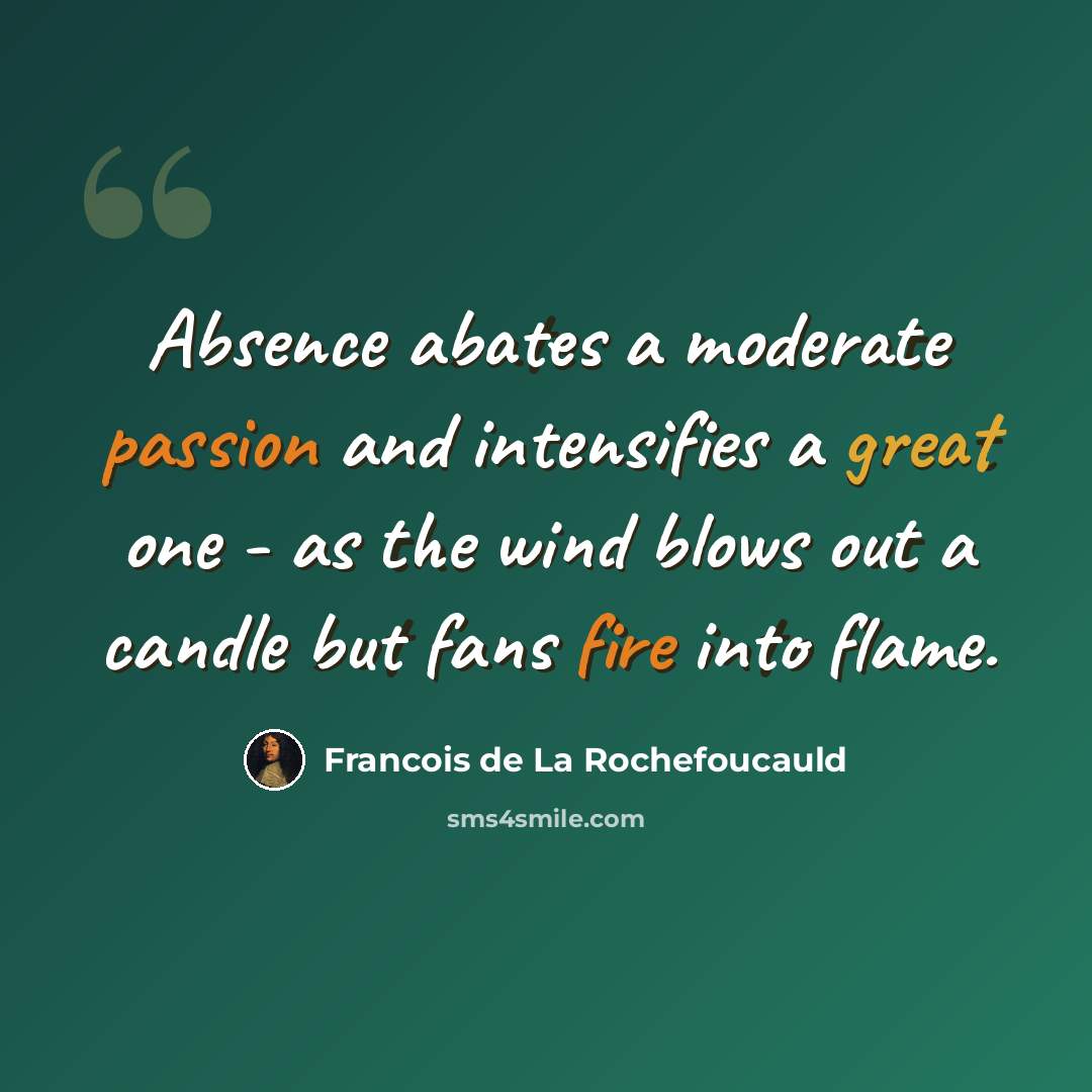 “Absence abates a moderate passion and intensifies a great one - as the wind blows out a candle but fans fire into flame.” quote by Francois de La Rochefoucauld