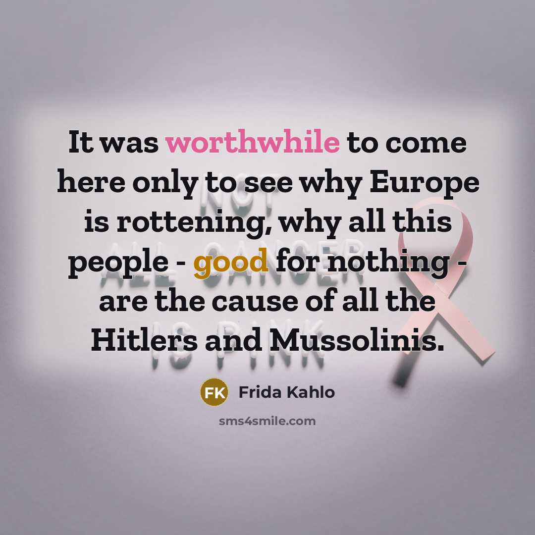 “It was worthwhile to come here only to see why Europe is rottening, why all this people - good for nothing - are the cause of all the Hitlers and Mussolinis.” quote by Frida Kahlo