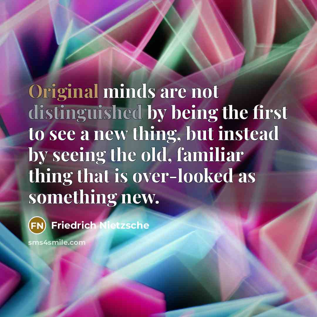 “Original minds are not distinguished by being the first to see a new thing, but instead by seeing the old, familiar thing that is over-looked as something new.” quote by Friedrich Nietzsche
