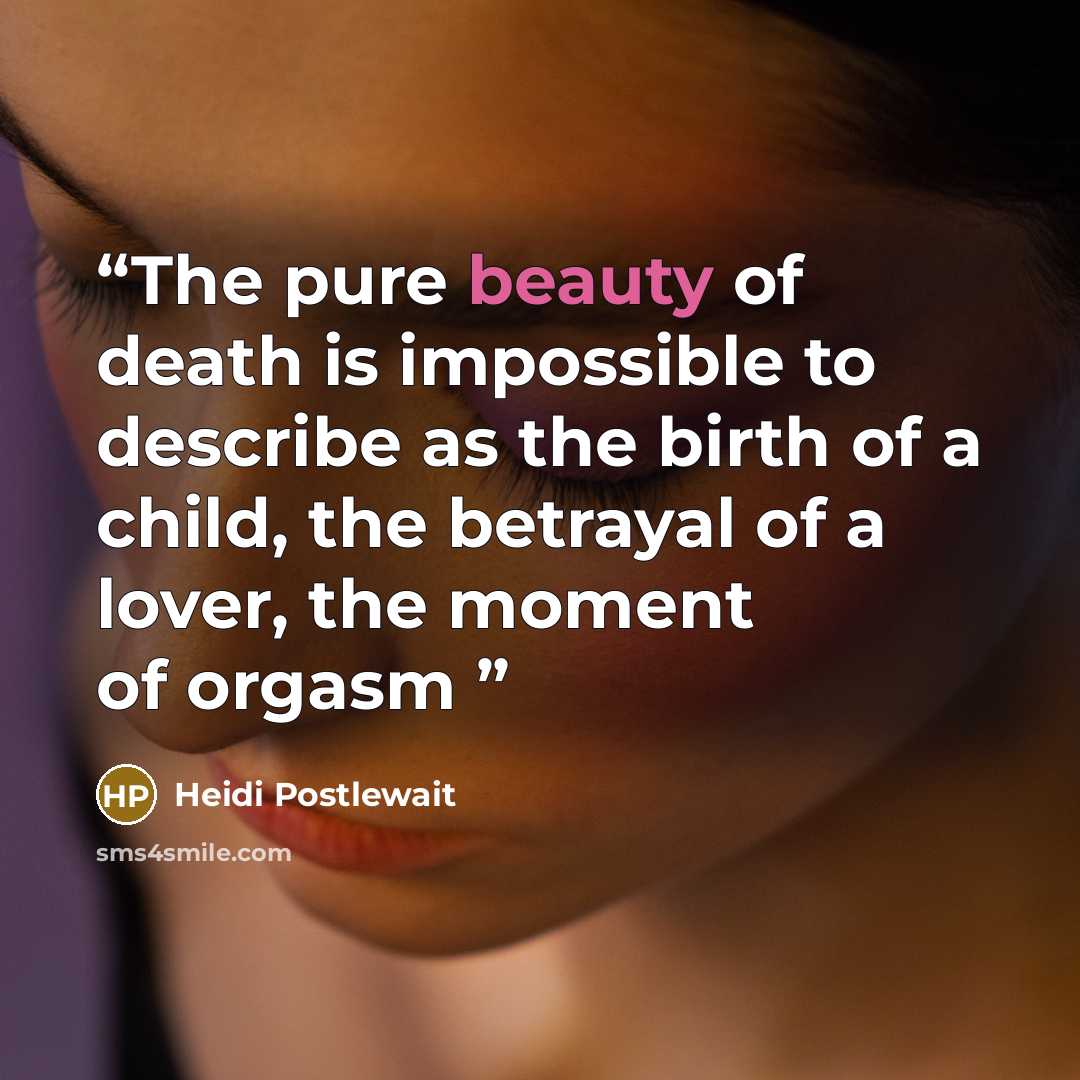 “The pure beauty of death is impossible to describe as the birth of a child, the betrayal of a lover, the moment of orgasm” quote by Heidi Postlewait