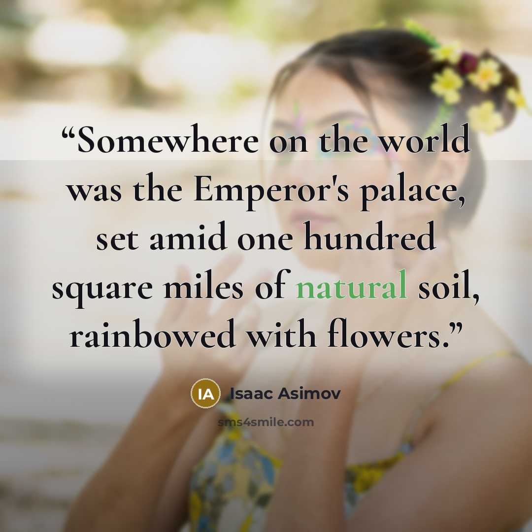 “Somewhere on the world was the Emperor's palace, set amid one hundred square miles of natural soil, rainbowed with flowers.” quote by Isaac Asimov
