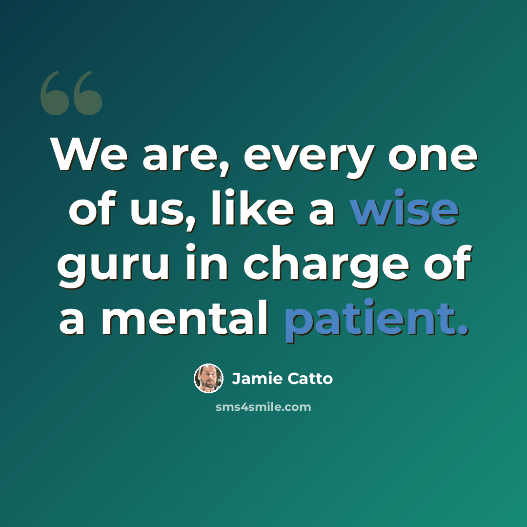 “We are, every one of us, like a wise guru in charge of a mental patient.” quote by Jamie Catto
