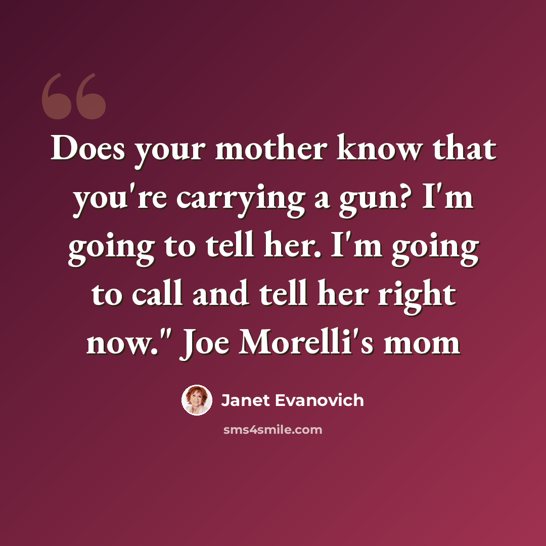 “Does your mother know that you're carrying a gun? I'm going to tell her. I'm going to call and tell her right now." Joe Morelli's mom” quote by Janet Evanovich