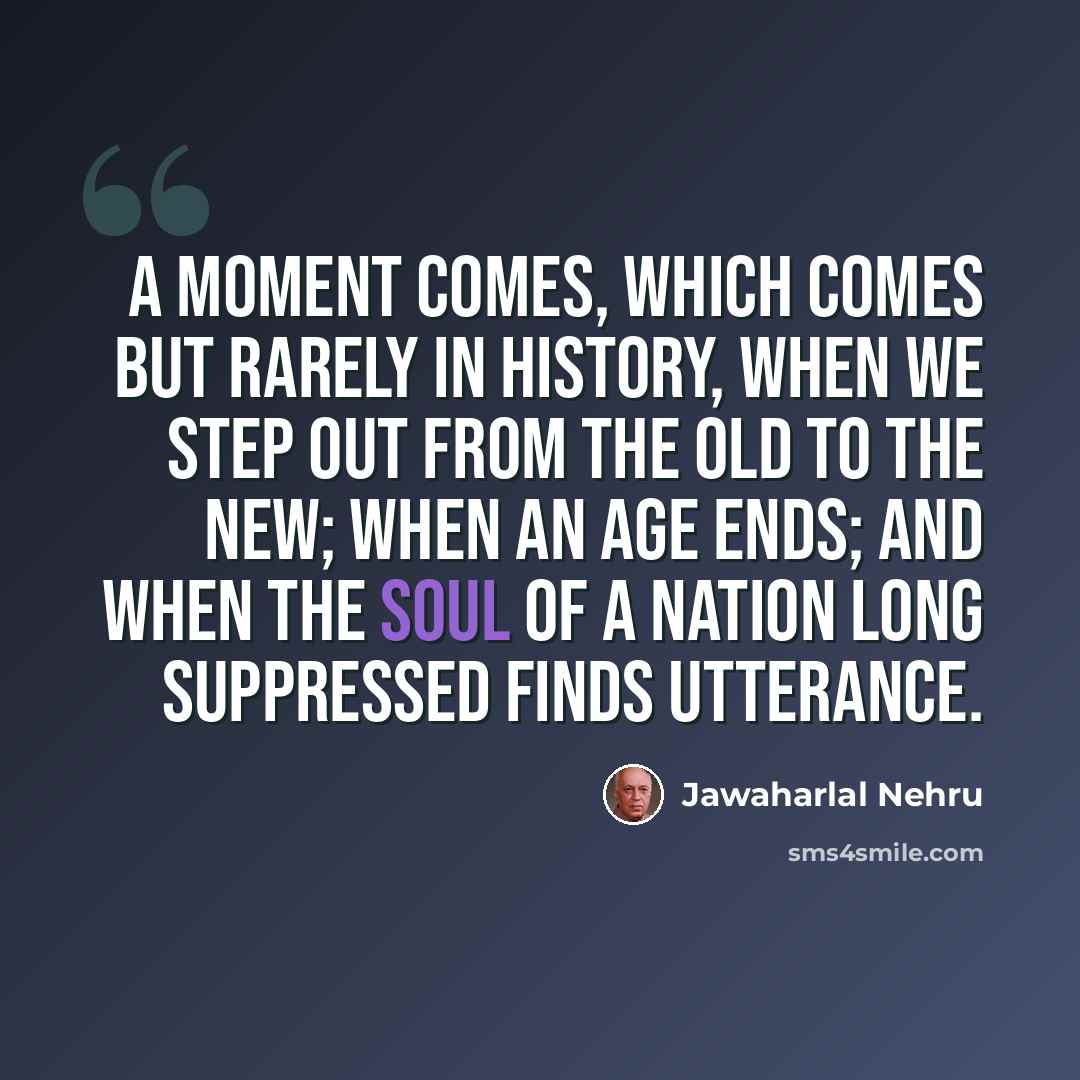 “A moment comes, which comes but rarely in history, when we step out from the old to the new; when an age ends; and when the soul of a nation long suppressed finds utterance.” quote by Jawaharlal Nehru