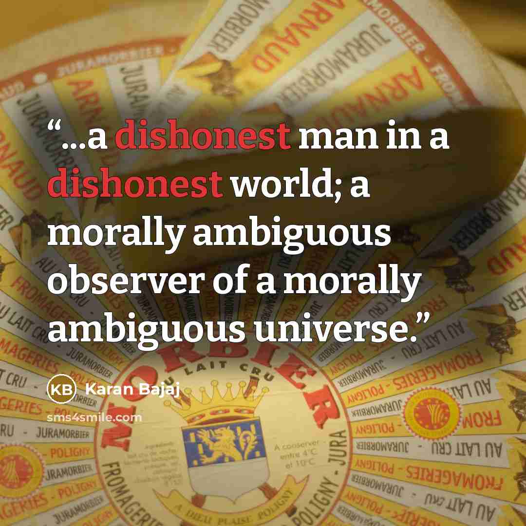 “...a dishonest man in a dishonest world; a morally ambiguous observer of a morally ambiguous universe.” quote by Karan Bajaj