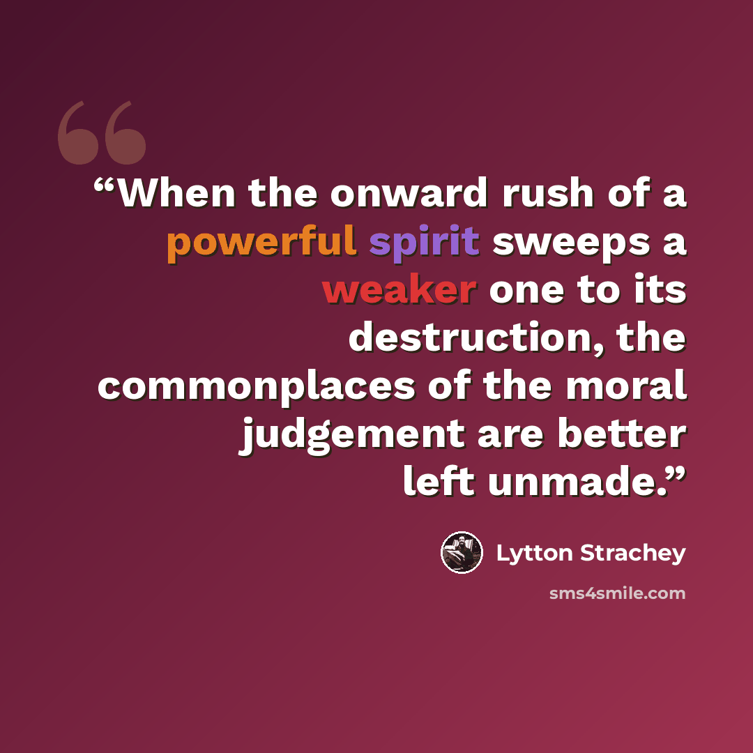 “When the onward rush of a powerful spirit sweeps a weaker one to its destruction, the commonplaces of the moral judgement are better left unmade.” quote by Lytton Strachey