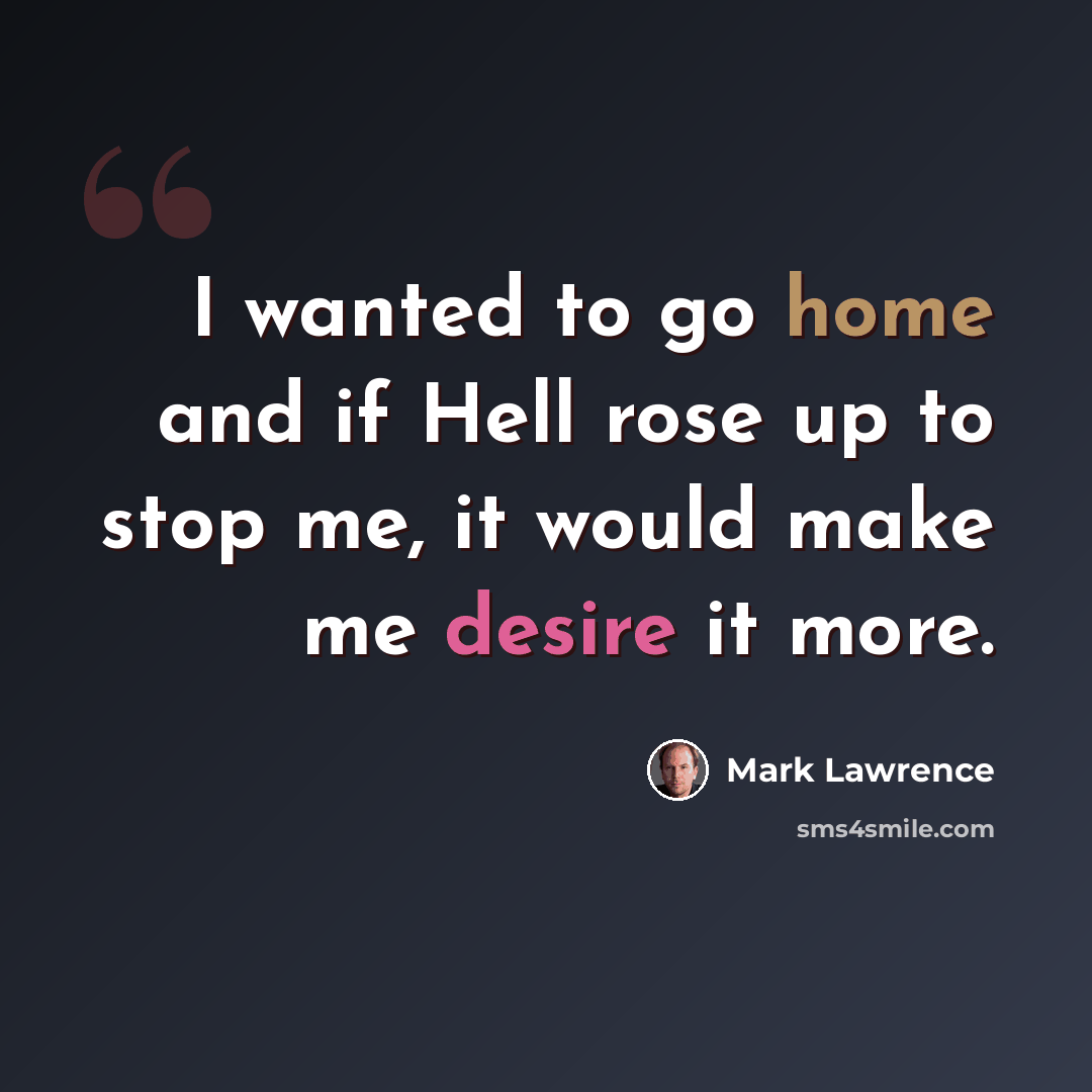 “I wanted to go home and if Hell rose up to stop me, it would make me desire it more.” quote by Mark Lawrence