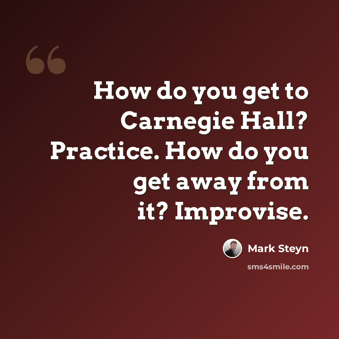 “How do you get to Carnegie Hall? Practice. How do you get away from it? Improvise.” quote by Mark Steyn