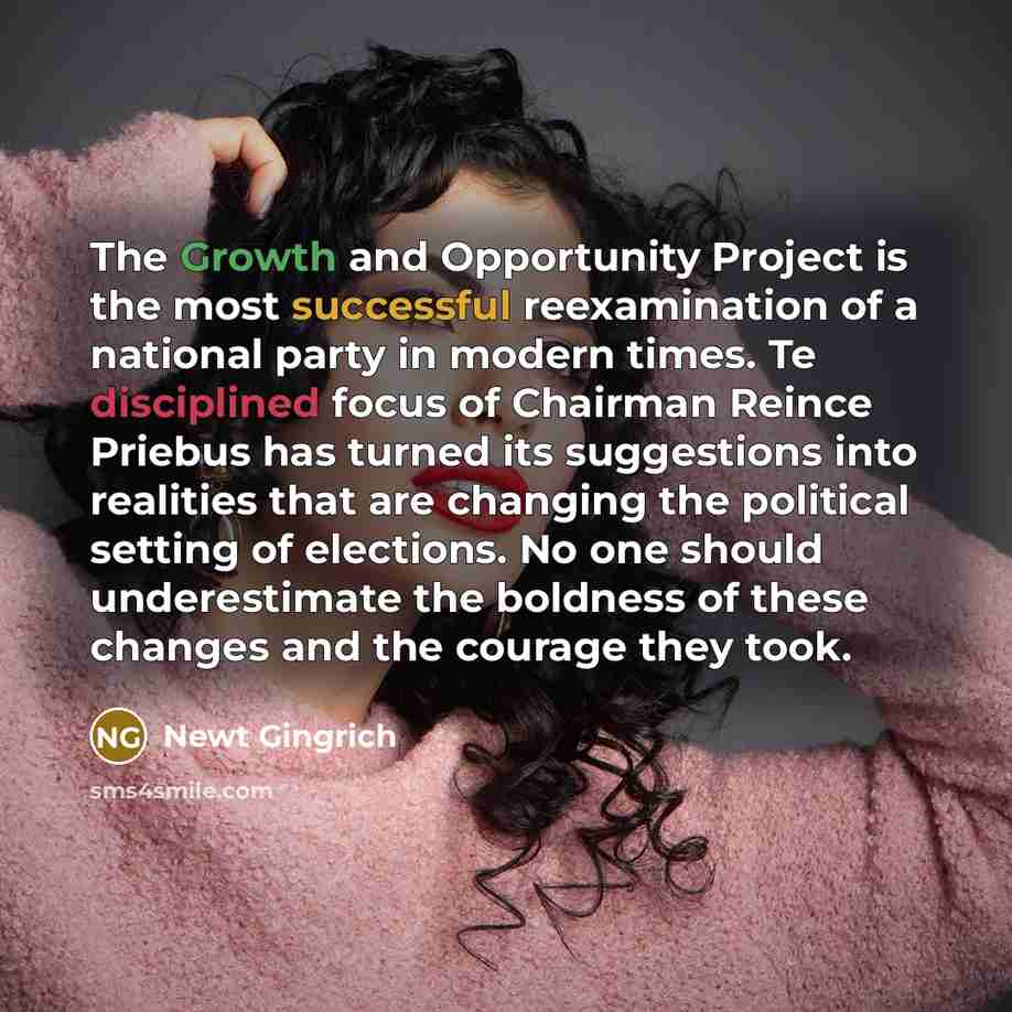 “The Growth and Opportunity Project is the most successful reexamination of a national party in modern times. Te disciplined focus of Chairman Reince Priebus has turned its suggestions into realities that are changing the political setting of elections. No one should underestimate the boldness of…” quote by Newt Gingrich