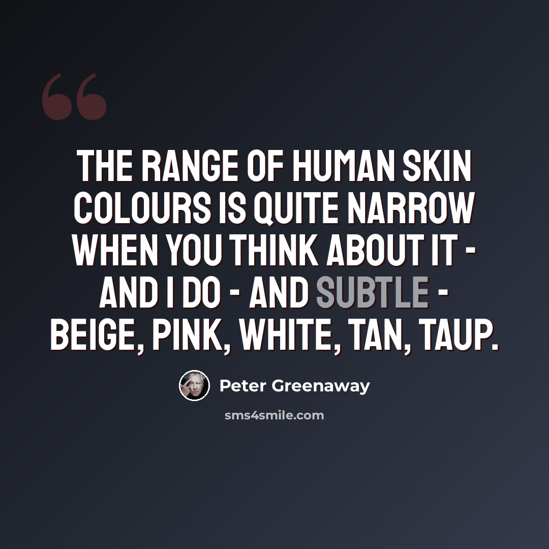 “The range of human skin colours is quite narrow when you think about it - and I do - and subtle - beige, pink, white, tan, taup.” quote by Peter Greenaway
