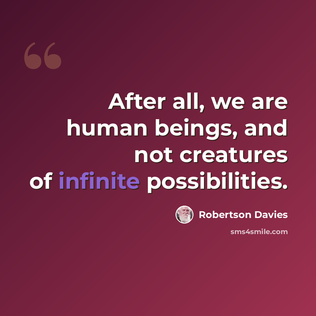 “After all, we are human beings, and not creatures of infinite possibilities.” quote by Robertson Davies